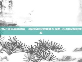 DNF剑宗魔剑降临，揭秘新职业的奥秘与攻略-dnf剑宗魔剑降临