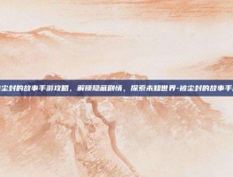 揭秘被尘封的故事手游攻略，解锁隐藏剧情，探索未知世界-被尘封的故事手游攻略
