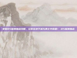 掌握85魔神加点攻略，让你在地下城与勇士中称霸！-85魔神加点