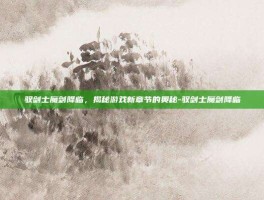 驭剑士魔剑降临，揭秘游戏新章节的奥秘-驭剑士魔剑降临