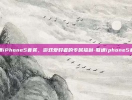 联通iPhone5套餐，游戏爱好者的专属福利-联通iphone5套餐