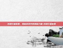 沙漠行者藤条，揭秘游戏中的神秘力量-沙漠行者藤条