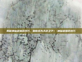 揭秘神仙道猎命技巧，助你成为天命之子！-神仙道猎命技巧