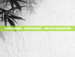 免费传奇加速器，免费传奇加速器，逐梦玛法大陆的隐形翅膀