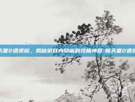 新天堂2透视镜，揭秘游戏内隐藏的终极神器-新天堂2透视镜
