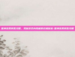 雷神宫殿钥匙攻略，揭秘游戏内隐藏的终极秘密-雷神宫殿钥匙攻略