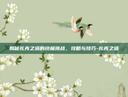 揭秘扎克之塔的终极挑战，攻略与技巧-扎克之塔