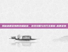 揭秘赤精圣物的终极秘密，游戏攻略与技巧全解析-赤精圣物