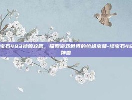 绿宝石493神兽攻略，探索游戏世界的终极宝藏-绿宝石493神兽