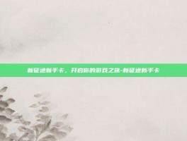 新征途新手卡，开启你的游戏之旅-新征途新手卡