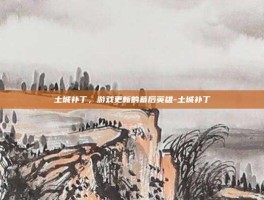 土城补丁，游戏更新的幕后英雄-土城补丁