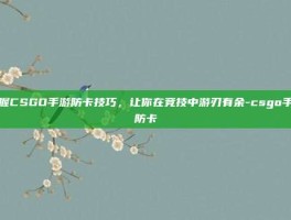 掌握CSGO手游防卡技巧，让你在竞技中游刃有余-csgo手游防卡