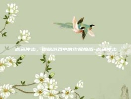 赤色冲击，揭秘游戏中的终极挑战-赤色冲击