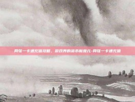 网弦一卡通充值攻略，游戏界的货币新宠儿-网弦一卡通充值