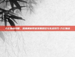 力士加点攻略，深度解析职业发展路径与实战技巧-力士加点