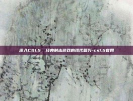 深入CS1.5，经典射击游戏的现代复兴-cs1.5官网