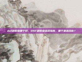 dnf副职业哪个好，DNF副职业选择指南，哪个最适合你？