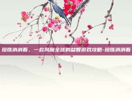 珍珠消消看，一款风靡全球的益智游戏攻略-珍珠消消看