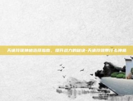 天谕玲珑神格选择指南，提升战力的秘诀-天谕玲珑带什么神格