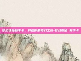 梦幻诛仙新手卡，开启你的奇幻之旅-梦幻诛仙 新手卡