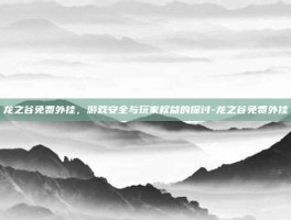 龙之谷免费外挂，游戏安全与玩家权益的探讨-龙之谷免费外挂