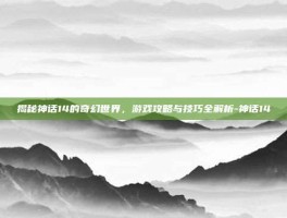 揭秘神话14的奇幻世界，游戏攻略与技巧全解析-神话14