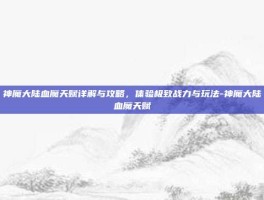 神魔大陆血魔天赋详解与攻略，体验极致战力与玩法-神魔大陆血魔天赋