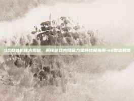 SD敢达机体大揭秘，解锁游戏内隐藏力量的终极指南-sd敢达机体