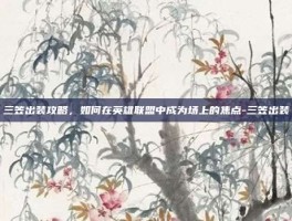 三笠出装攻略，如何在英雄联盟中成为场上的焦点-三笠出装