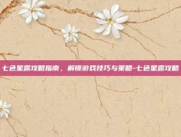 七色星露攻略指南，解锁游戏技巧与策略-七色星露攻略
