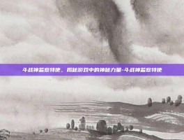 斗战神监察特使，揭秘游戏中的神秘力量-斗战神监察特使