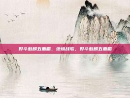 好斗魁麟五重唱，绝境战歌，好斗魁麟五重唱