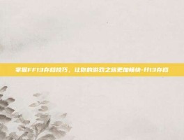 掌握FF13存档技巧，让你的游戏之旅更加畅快-ff13存档