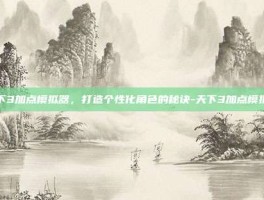 天下3加点模拟器，打造个性化角色的秘诀-天下3加点模拟器