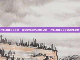火影忍者655话，宿命的轮回与和解之路—火影忍者655话深度赏析