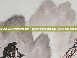 龙之谷防沉迷系统全面解析，如何安全享受游戏乐趣-龙之谷防沉迷注册