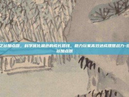 多玩龙之谷加点器，科学优化角色的成长路线，助力玩家高效达成理想战力-多玩龙之谷加点器