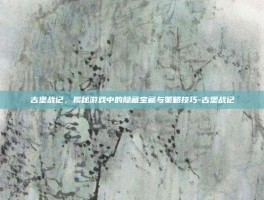 古堡战记，揭秘游戏中的隐藏宝藏与策略技巧-古堡战记