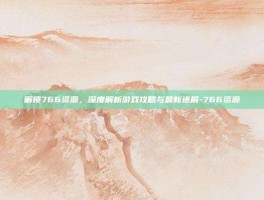 解锁766资源，深度解析游戏攻略与最新进展-766资源