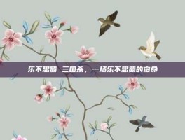乐不思蜀 三国杀，一场乐不思蜀的宿命