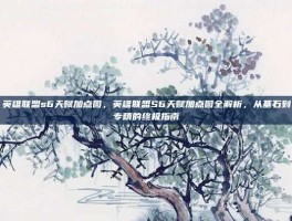 英雄联盟s6天赋加点图，英雄联盟S6天赋加点图全解析，从基石到专精的终极指南
