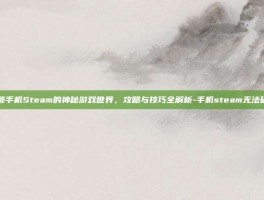 解锁手机Steam的神秘游戏世界，攻略与技巧全解析-手机steam无法确认