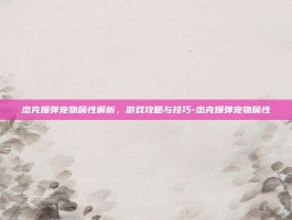 杰克爆弹宠物属性解析，游戏攻略与技巧-杰克爆弹宠物属性
