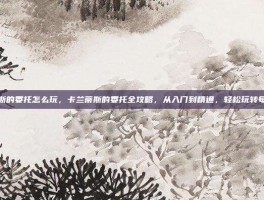 卡兰蒂斯的委托怎么玩，卡兰蒂斯的委托全攻略，从入门到精通，轻松玩转每日任务