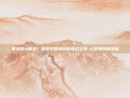 激活码大放送！探索幻想神域的奇幻之旅-幻想神域激活码