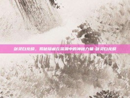 剑灵白龙鳞，揭秘隐藏在深渊中的神秘力量-剑灵白龙鳞