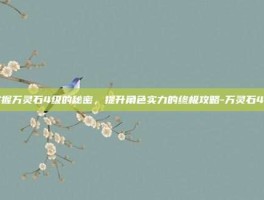 掌握万灵石4级的秘密，提升角色实力的终极攻略-万灵石4级