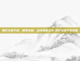 提灯与地下城，探索未知，点亮胜利之光-提灯与地下城亮度