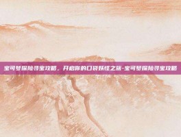 宝可梦探险寻宝攻略，开启你的口袋妖怪之旅-宝可梦探险寻宝攻略