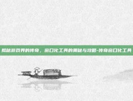揭秘游戏界的传奇，窗口化工具的奥秘与攻略-传奇窗口化工具